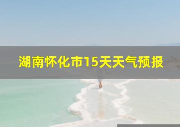 湖南怀化市15天天气预报