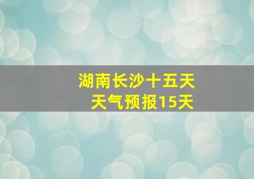 湖南长沙十五天天气预报15天