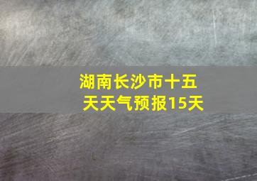 湖南长沙市十五天天气预报15天