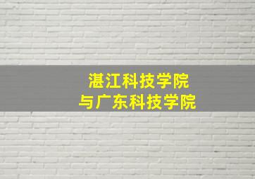 湛江科技学院与广东科技学院