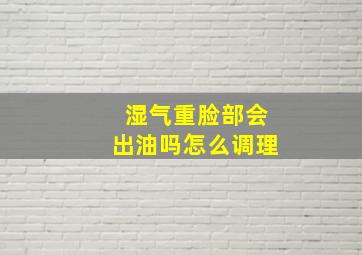 湿气重脸部会出油吗怎么调理