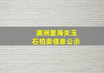 满洲里海关玉石拍卖信息公示