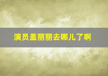 演员盖丽丽去哪儿了啊