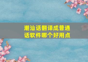 潮汕话翻译成普通话软件哪个好用点