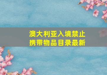 澳大利亚入境禁止携带物品目录最新