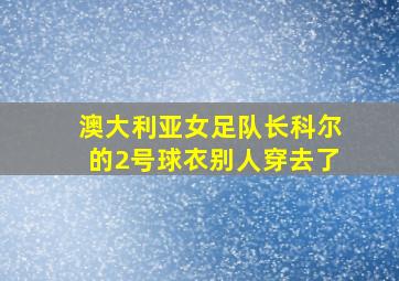 澳大利亚女足队长科尔的2号球衣别人穿去了