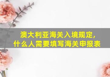 澳大利亚海关入境规定,什么人需要填写海关申报表