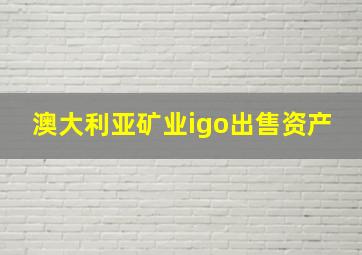 澳大利亚矿业igo出售资产