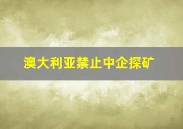 澳大利亚禁止中企探矿