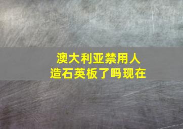 澳大利亚禁用人造石英板了吗现在