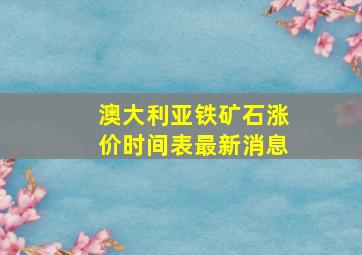 澳大利亚铁矿石涨价时间表最新消息