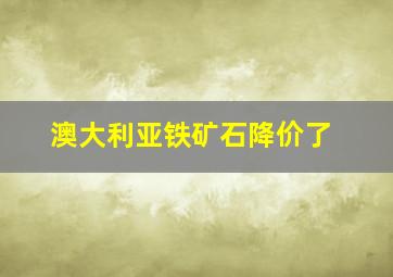 澳大利亚铁矿石降价了