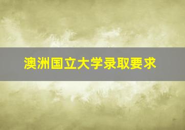 澳洲国立大学录取要求