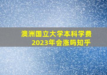 澳洲国立大学本科学费2023年会涨吗知乎