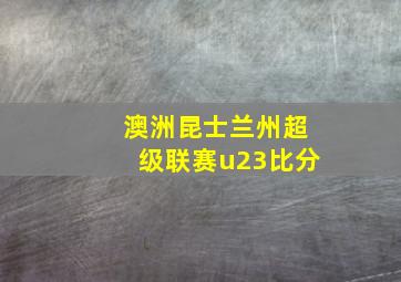 澳洲昆士兰州超级联赛u23比分