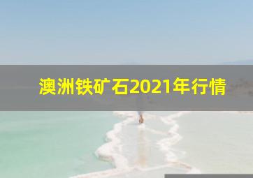 澳洲铁矿石2021年行情