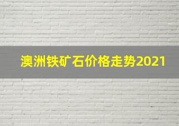 澳洲铁矿石价格走势2021