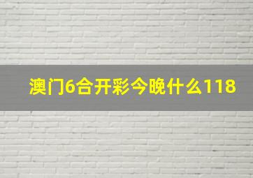 澳门6合开彩今晚什么118