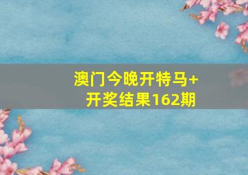 澳门今晚开特马+开奖结果162期