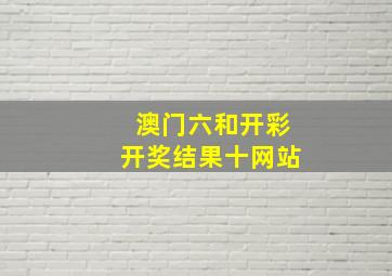 澳门六和开彩开奖结果十网站