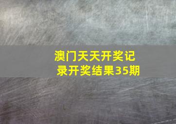 澳门天天开奖记录开奖结果35期