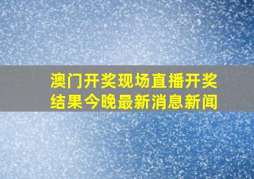 澳门开奖现场直播开奖结果今晚最新消息新闻