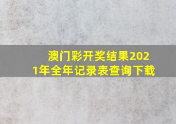 澳门彩开奖结果2021年全年记录表查询下载