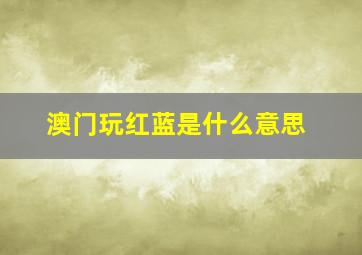 澳门玩红蓝是什么意思