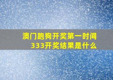 澳门跑狗开奖第一时间333开奖结果是什么