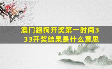 澳门跑狗开奖第一时间333开奖结果是什么意思