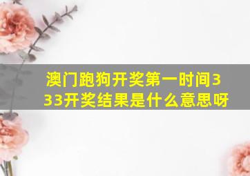 澳门跑狗开奖第一时间333开奖结果是什么意思呀