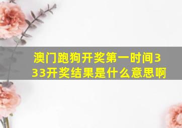 澳门跑狗开奖第一时间333开奖结果是什么意思啊