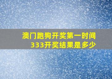 澳门跑狗开奖第一时间333开奖结果是多少