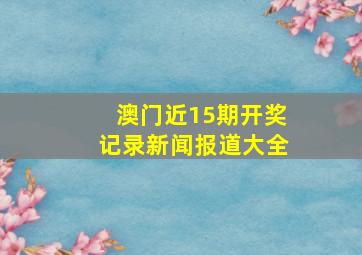 澳门近15期开奖记录新闻报道大全