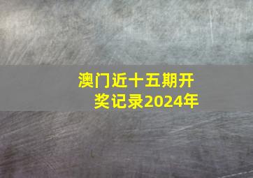 澳门近十五期开奖记录2024年