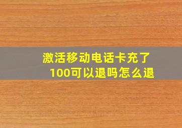 激活移动电话卡充了100可以退吗怎么退