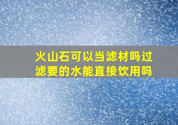 火山石可以当滤材吗过滤要的水能直接饮用吗