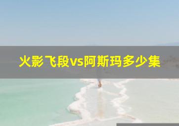 火影飞段vs阿斯玛多少集