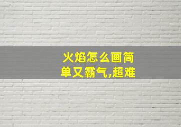 火焰怎么画简单又霸气,超难