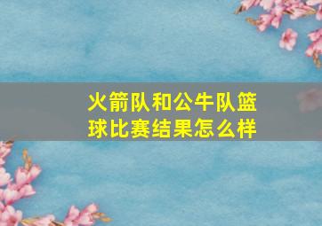 火箭队和公牛队篮球比赛结果怎么样