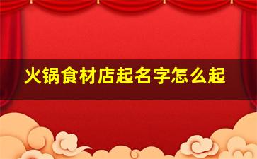 火锅食材店起名字怎么起