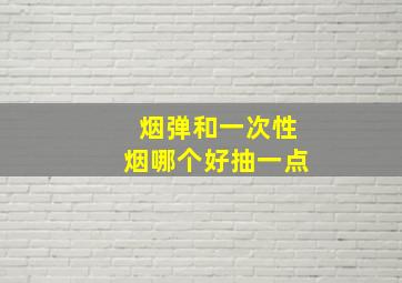 烟弹和一次性烟哪个好抽一点