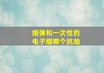 烟弹和一次性的电子烟哪个抗抽