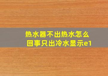 热水器不出热水怎么回事只出冷水显示e1