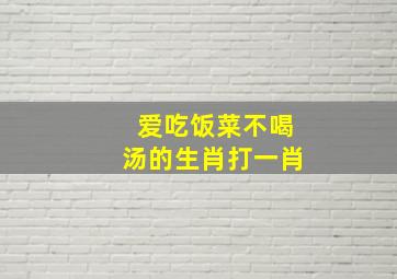 爱吃饭菜不喝汤的生肖打一肖