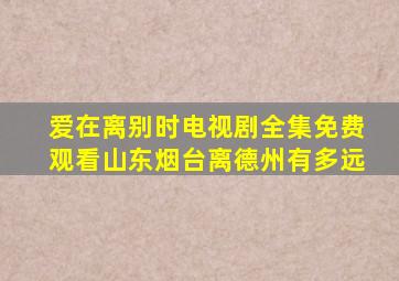 爱在离别时电视剧全集免费观看山东烟台离德州有多远