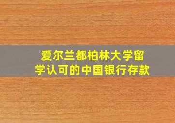 爱尔兰都柏林大学留学认可的中国银行存款