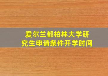 爱尔兰都柏林大学研究生申请条件开学时间