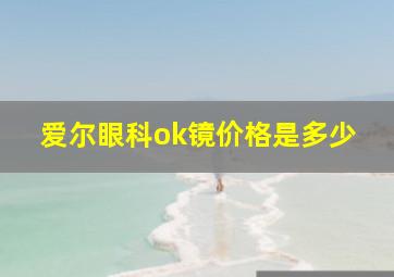 爱尔眼科ok镜价格是多少