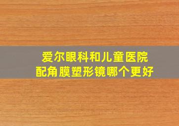 爱尔眼科和儿童医院配角膜塑形镜哪个更好